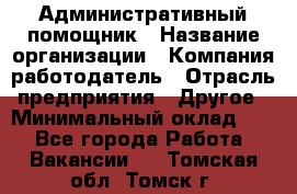 Административный помощник › Название организации ­ Компания-работодатель › Отрасль предприятия ­ Другое › Минимальный оклад ­ 1 - Все города Работа » Вакансии   . Томская обл.,Томск г.